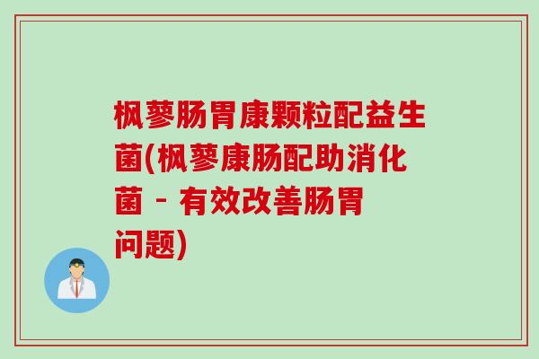 枫蓼肠胃康颗粒配益生菌(枫蓼康肠配助消化菌 - 有效改善肠胃问题)