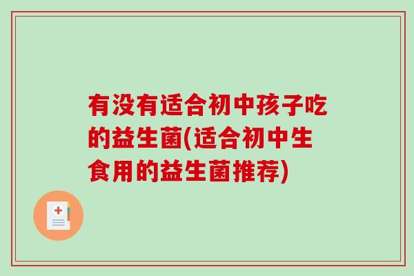 有没有适合初中孩子吃的益生菌(适合初中生食用的益生菌推荐) 有没有适合初中孩子吃的益生菌(适合初中生食用的益生菌推荐)