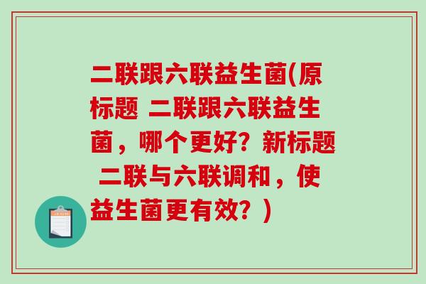 二联跟六联益生菌(原标题 二联跟六联益生菌，哪个更好？新标题 二联与六联调和，使益生菌更有效？)