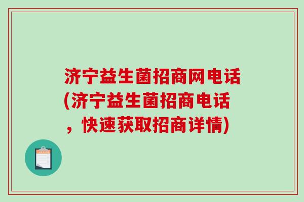 济宁益生菌招商网电话(济宁益生菌招商电话，快速获取招商详情)