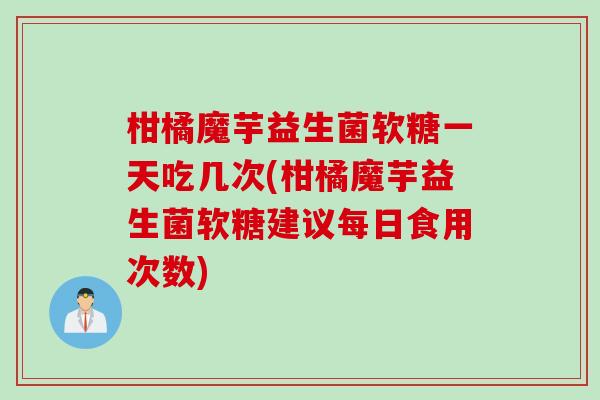 柑橘魔芋益生菌软糖一天吃几次(柑橘魔芋益生菌软糖建议每日食用次数)
