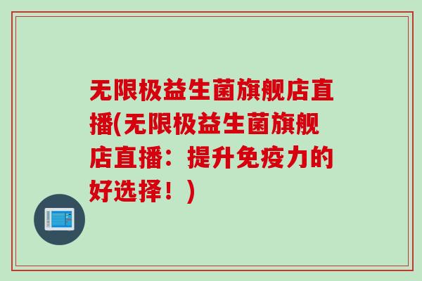 无限极益生菌旗舰店直播(无限极益生菌旗舰店直播：提升免疫力的好选择！)