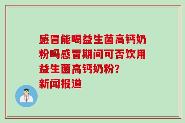 感冒能喝益生菌高钙奶粉吗感冒期间可否饮用益生菌高钙奶粉？  新闻报道
