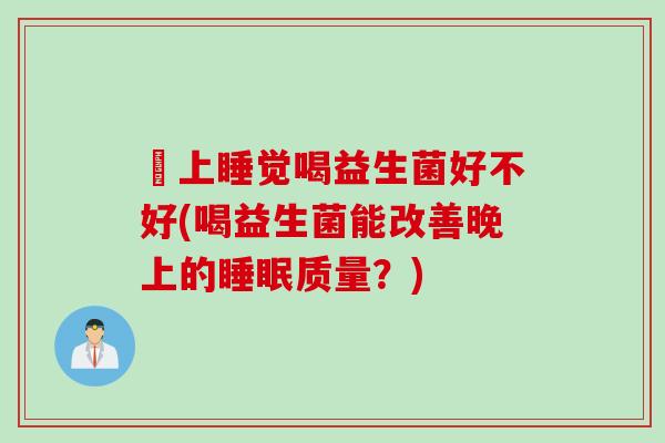 晩上睡觉喝益生菌好不好(喝益生菌能改善晚上的睡眠质量？)
