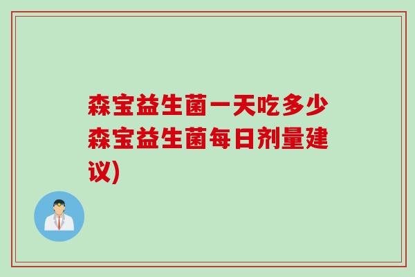 森宝益生菌一天吃多少森宝益生菌每日剂量建议)