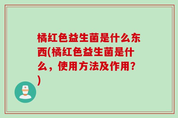 橘红色益生菌是什么东西(橘红色益生菌是什么，使用方法及作用？)