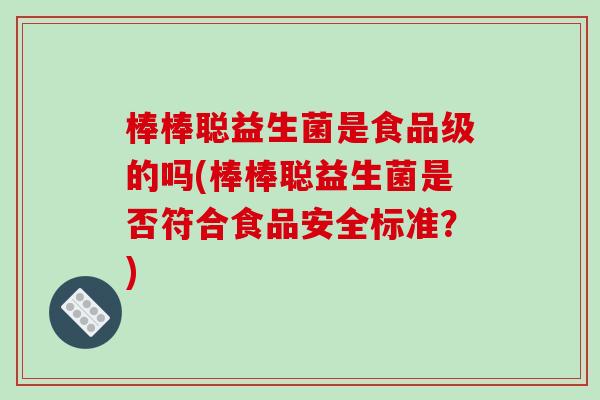 棒棒聪益生菌是食品级的吗(棒棒聪益生菌是否符合食品安全标准？)