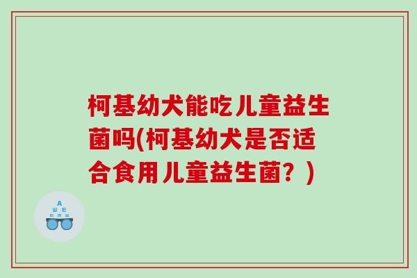 柯基幼犬能吃儿童益生菌吗(柯基幼犬是否适合食用儿童益生菌？)