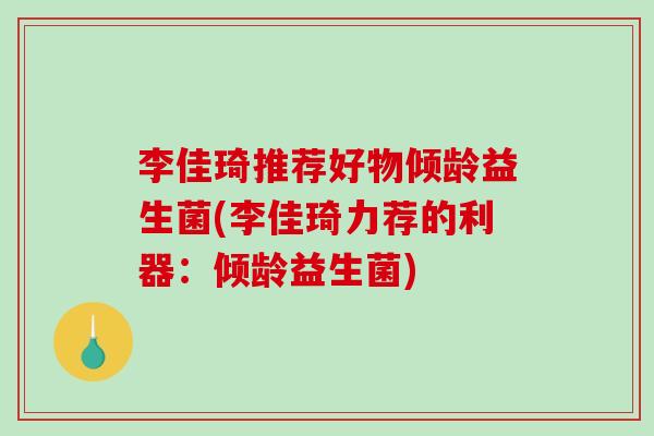 李佳琦推荐好物倾龄益生菌(李佳琦力荐的利器：倾龄益生菌)