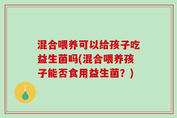 混合喂养可以给孩子吃益生菌吗(混合喂养孩子能否食用益生菌？)