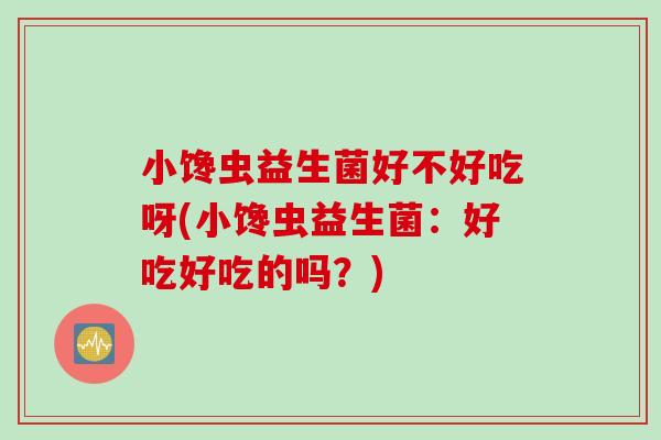 小馋虫益生菌好不好吃呀(小馋虫益生菌：好吃好吃的吗？)