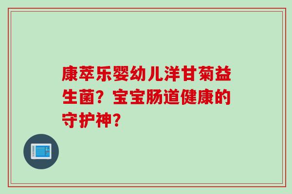 康萃乐婴幼儿洋甘菊益生菌？宝宝肠道健康的守护神？
