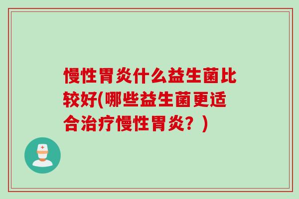 慢性胃炎什么益生菌比较好(哪些益生菌更适合治疗慢性胃炎？)