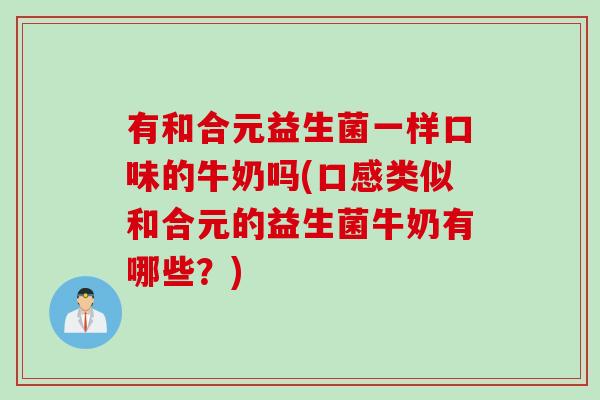 有和合元益生菌一样口味的牛奶吗(口感类似和合元的益生菌牛奶有哪些？)