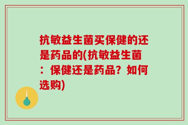 抗敏益生菌买保健的还是药品的(抗敏益生菌：保健还是药品？如何选购)