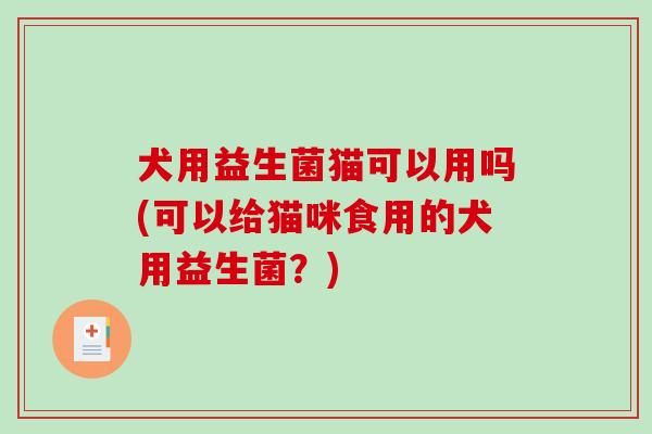 犬用益生菌猫可以用吗(可以给猫咪食用的犬用益生菌？)
