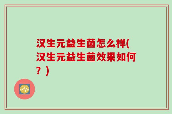 汉生元益生菌怎么样(汉生元益生菌效果如何？)
