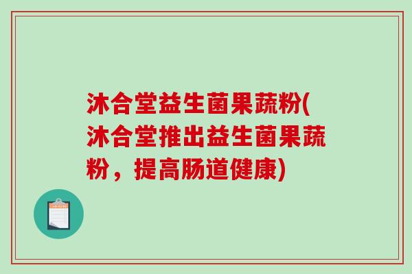 沐合堂益生菌果蔬粉(沐合堂推出益生菌果蔬粉，提高肠道健康)