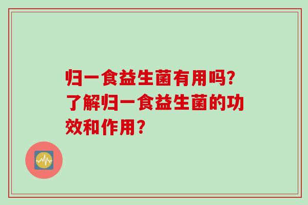 归一食益生菌有用吗?了解归一食益生菌的功效和作用? 归一食益生菌有用吗?了解归一食益生菌的功效和作用?