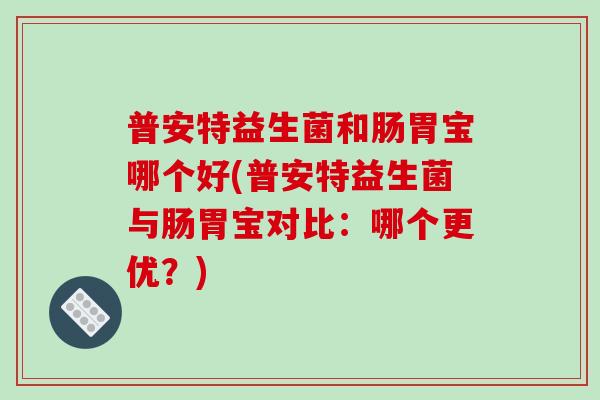 普安特益生菌和肠胃宝哪个好(普安特益生菌与肠胃宝对比：哪个更优？)