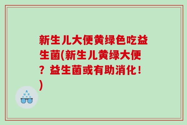 新生儿大便黄绿色吃益生菌(新生儿黄绿大便？益生菌或有助消化！)