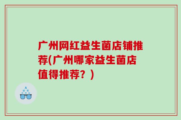 广州网红益生菌店铺推荐(广州哪家益生菌店值得推荐？)
