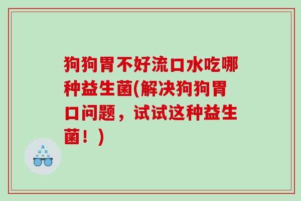狗狗胃不好流口水吃哪种益生菌(解决狗狗胃口问题，试试这种益生菌！)