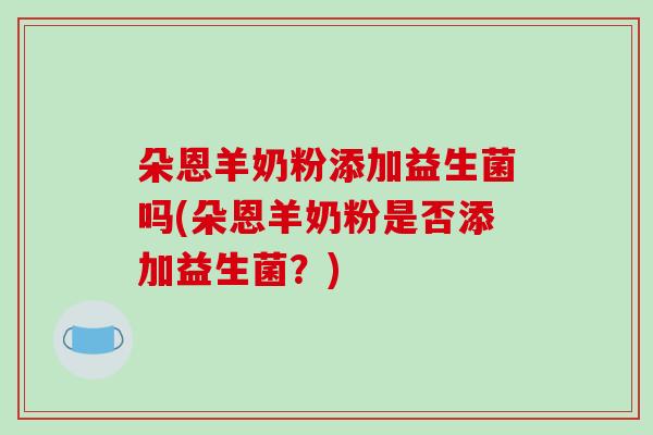朵恩羊奶粉添加益生菌吗(朵恩羊奶粉是否添加益生菌？)