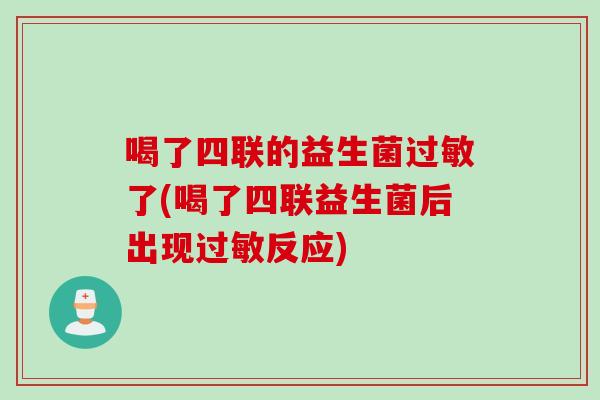 喝了四联的益生菌过敏了(喝了四联益生菌后出现过敏反应)