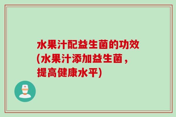 水果汁配益生菌的功效(水果汁添加益生菌，提高健康水平)