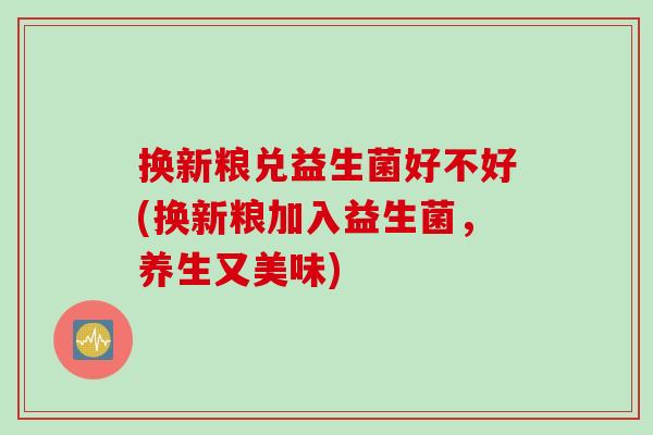 换新粮兑益生菌好不好(换新粮加入益生菌，养生又美味)