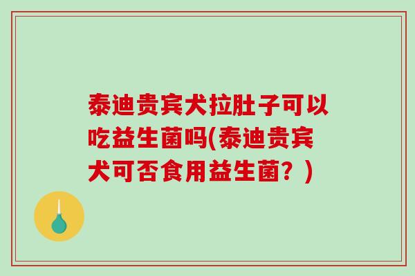 泰迪贵宾犬拉肚子可以吃益生菌吗(泰迪贵宾犬可否食用益生菌？)