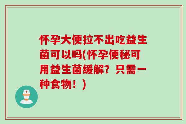 怀孕大便拉不出吃益生菌可以吗(怀孕便秘可用益生菌缓解？只需一种食物！)