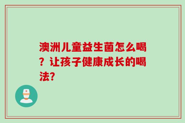 澳洲儿童益生菌怎么喝？让孩子健康成长的喝法？