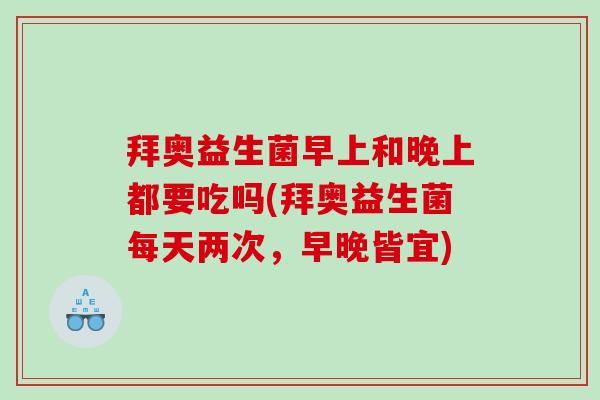 拜奥益生菌早上和晚上都要吃吗(拜奥益生菌每天两次,早晚皆宜) 拜奥益生菌早上和晚上都要吃吗(拜奥益生菌每天两次,早晚皆宜)