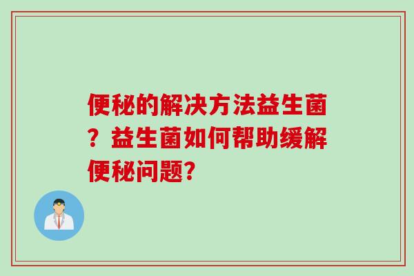 的解决方法益生菌?益生菌如何帮助缓解问题? 的解决方法益生菌?益生菌如何帮助缓解问题?