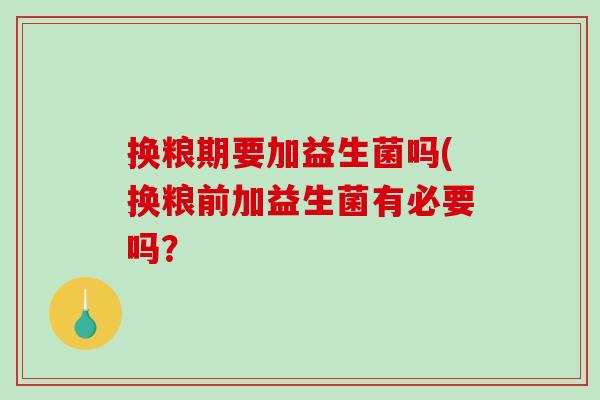 换粮期要加益生菌吗(换粮前加益生菌有必要吗？