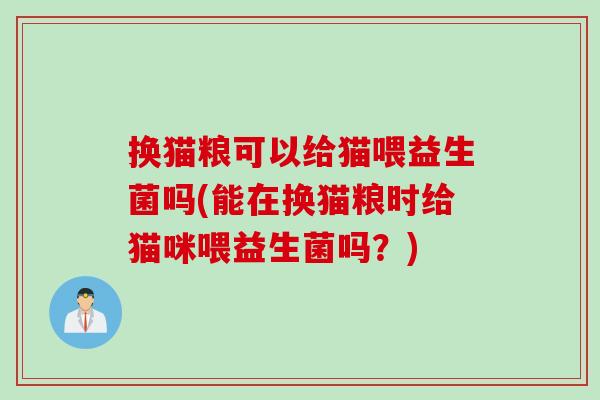 换猫粮可以给猫喂益生菌吗(能在换猫粮时给猫咪喂益生菌吗？)