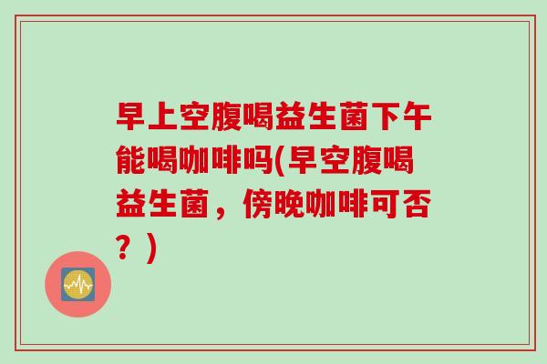 早上空腹喝益生菌下午能喝咖啡吗(早空腹喝益生菌，傍晚咖啡可否？)
