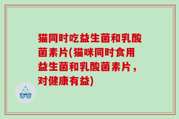猫同时吃益生菌和乳酸菌素片(猫咪同时食用益生菌和乳酸菌素片，对健康有益)