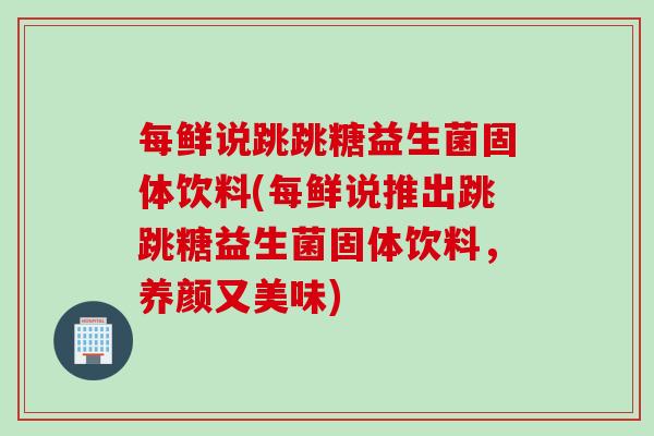每鲜说跳跳糖益生菌固体饮料(每鲜说推出跳跳糖益生菌固体饮料，养颜又美味)