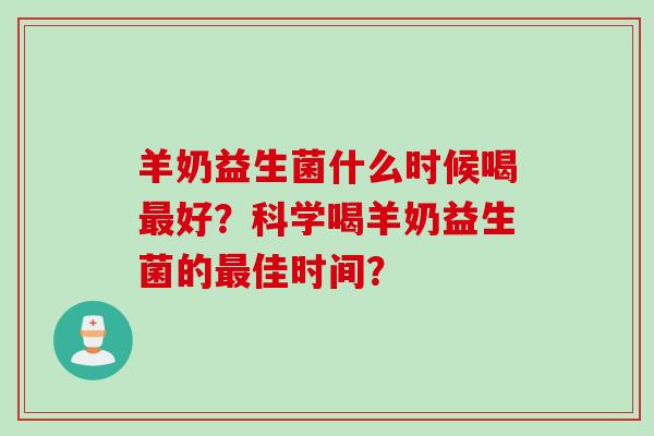 羊奶益生菌什么时候喝最好？科学喝羊奶益生菌的最佳时间？