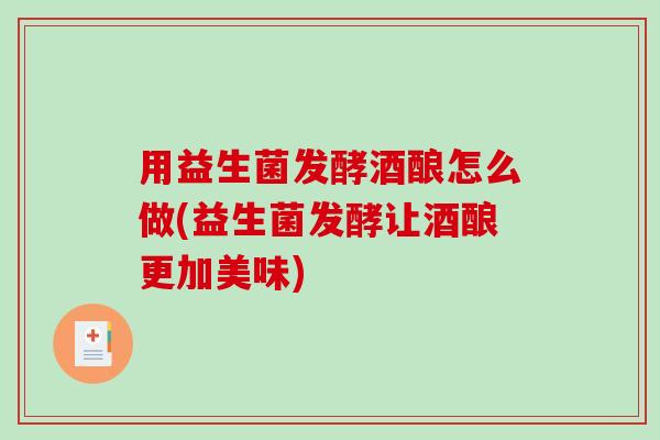 用益生菌发酵酒酿怎么做(益生菌发酵让酒酿更加美味)