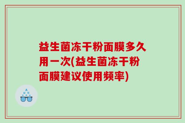 益生菌冻干粉面膜多久用一次(益生菌冻干粉面膜建议使用频率)
