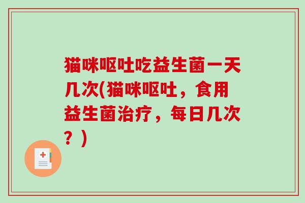 猫咪呕吐吃益生菌一天几次(猫咪呕吐，食用益生菌治疗，每日几次？)