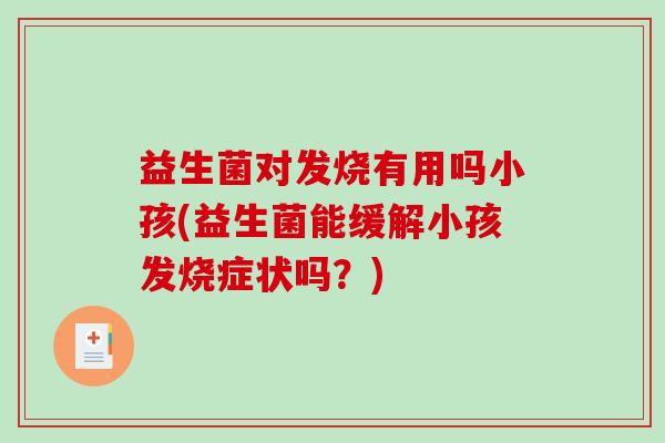 益生菌对发烧有用吗小孩(益生菌能缓解小孩发烧症状吗？)