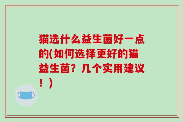 猫选什么益生菌好一点的(如何选择更好的猫益生菌？几个实用建议！)