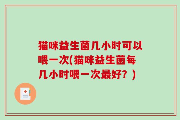 猫咪益生菌几小时可以喂一次(猫咪益生菌每几小时喂一次好?) 猫咪益生菌几小时可以喂一次(猫咪益生菌每几小时喂一次好?)