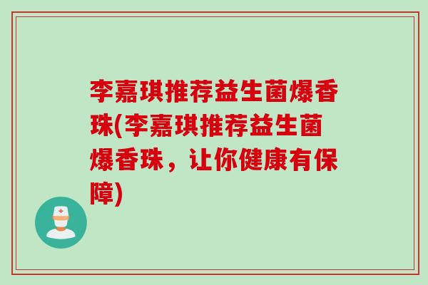 李嘉琪推荐益生菌爆香珠(李嘉琪推荐益生菌爆香珠,让你健康有保障) 李嘉琪推荐益生菌爆香珠(李嘉琪推荐益生菌爆香珠,让你健康有保障)