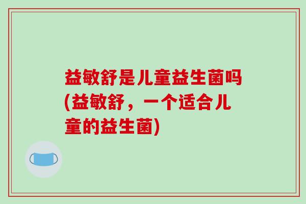 益敏舒是儿童益生菌吗(益敏舒，一个适合儿童的益生菌)